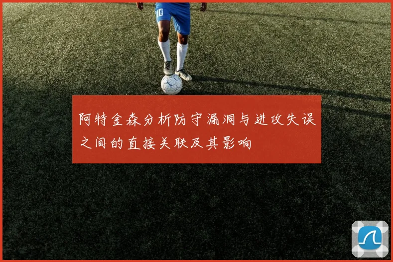 阿特金森分析防守漏洞与进攻失误之间的直接关联及其影响