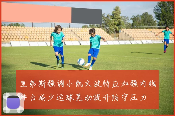 里弗斯强调小凯文波特应加强内线冲击减少运球晃动提升防守压力