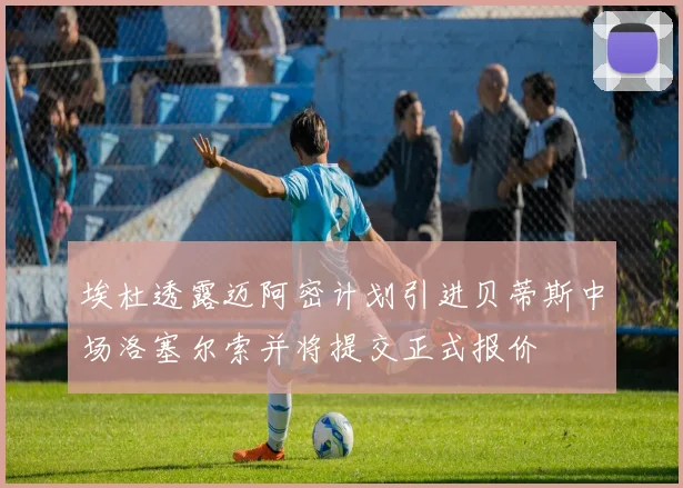 埃杜透露迈阿密计划引进贝蒂斯中场洛塞尔索并将提交正式报价