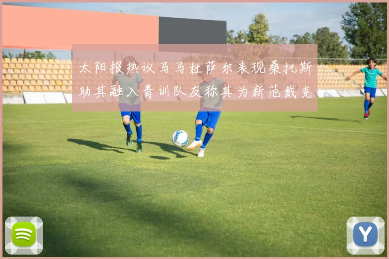 太阳报热议马马杜萨尔表现桑托斯助其融入青训队友称其为新范戴克