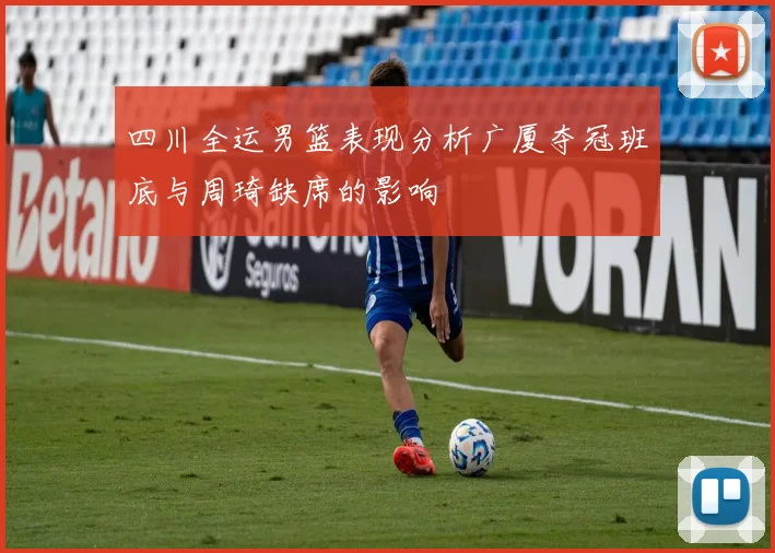 四川全运男篮表现分析广厦夺冠班底与周琦缺席的影响
