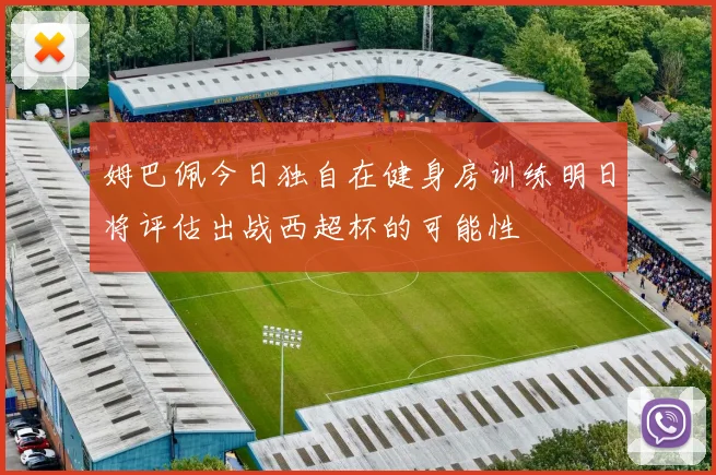 姆巴佩今日独自在健身房训练明日将评估出战西超杯的可能性