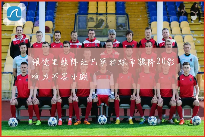 佩德里缺阵让巴萨控球率骤降20影响力不容小觑