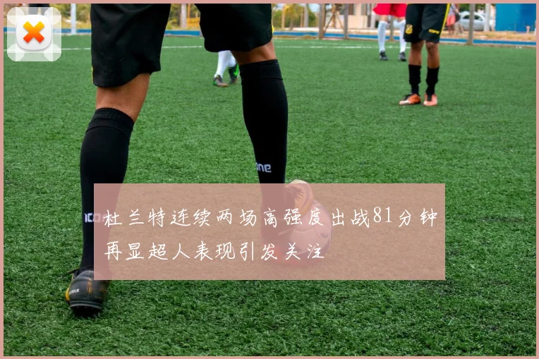 杜兰特连续两场高强度出战81分钟再显超人表现引发关注
