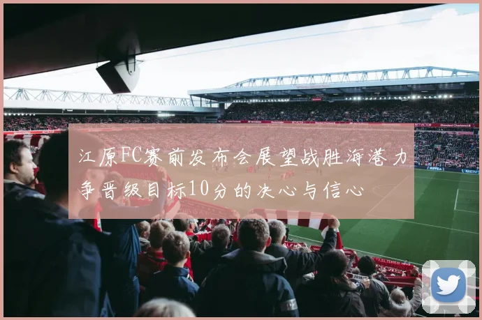 江原FC赛前发布会展望战胜海港力争晋级目标10分的决心与信心
