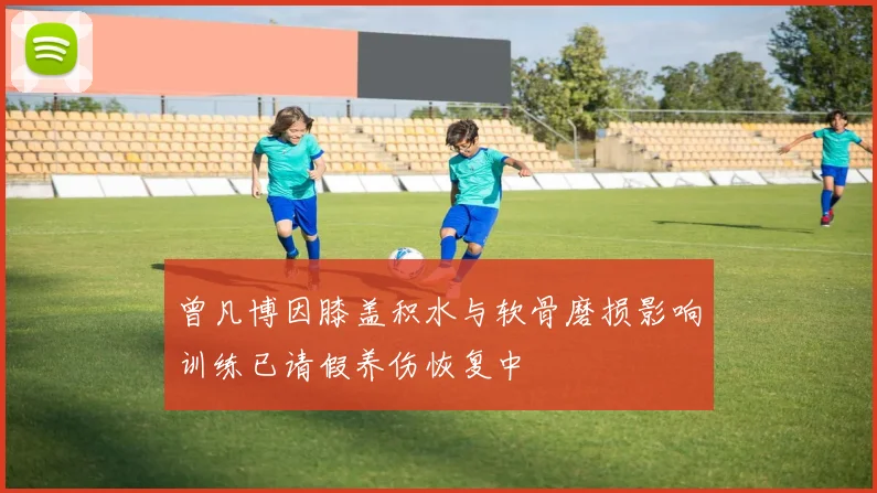 曾凡博因膝盖积水与软骨磨损影响训练已请假养伤恢复中