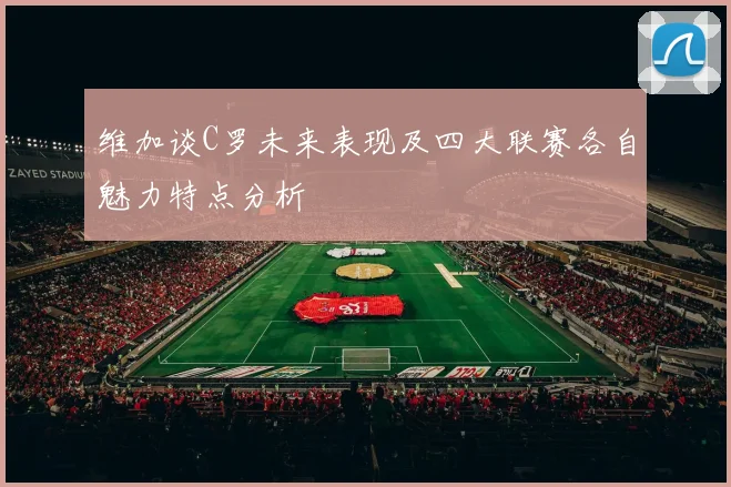 维加谈C罗未来表现及四大联赛各自魅力特点分析