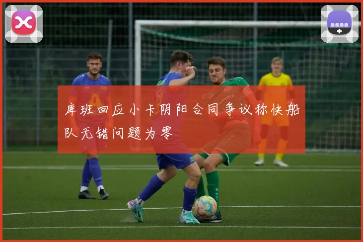 库班回应小卡阴阳合同争议称快船队无错问题为零