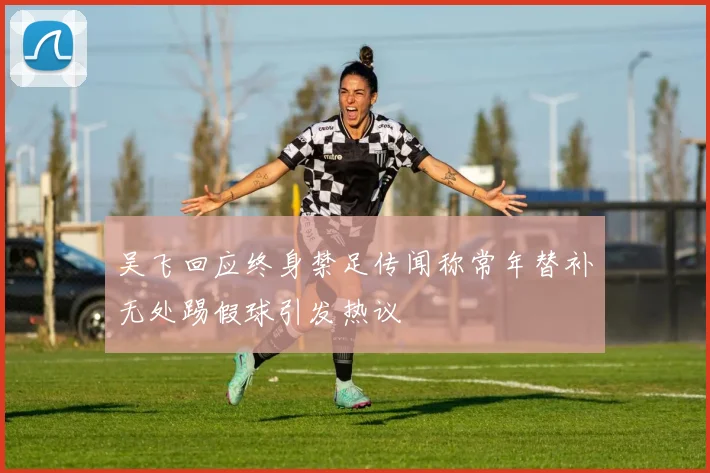 吴飞回应终身禁足传闻称常年替补无处踢假球引发热议