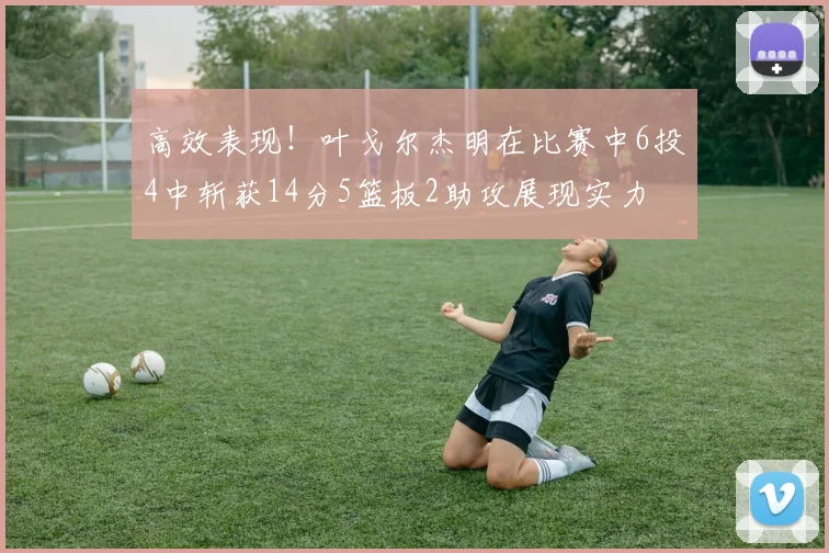 高效表现！叶戈尔杰明在比赛中6投4中斩获14分5篮板2助攻展现实力
