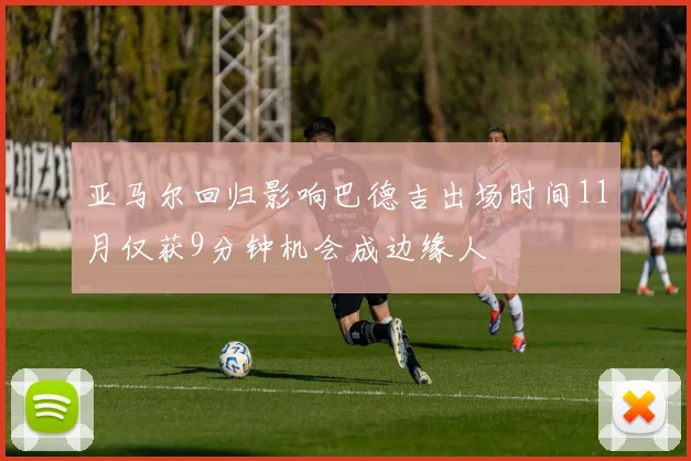 亚马尔回归影响巴德吉出场时间11月仅获9分钟机会成边缘人