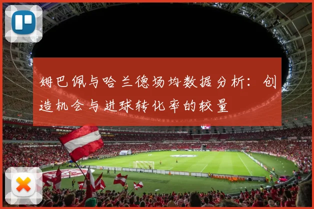 姆巴佩与哈兰德场均数据分析：创造机会与进球转化率的较量