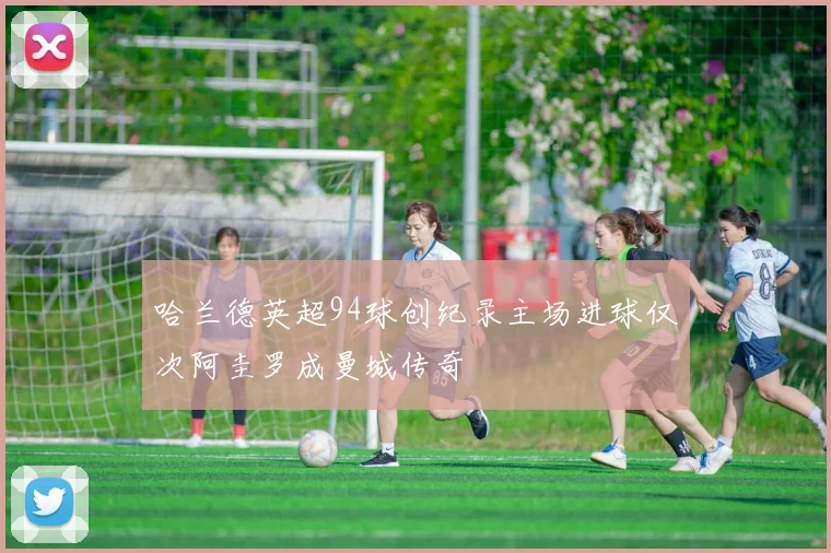 哈兰德英超94球创纪录主场进球仅次阿圭罗成曼城传奇