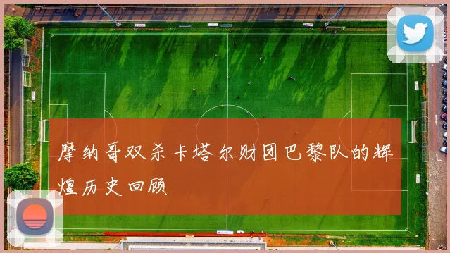 摩纳哥双杀卡塔尔财团巴黎队的辉煌历史回顾