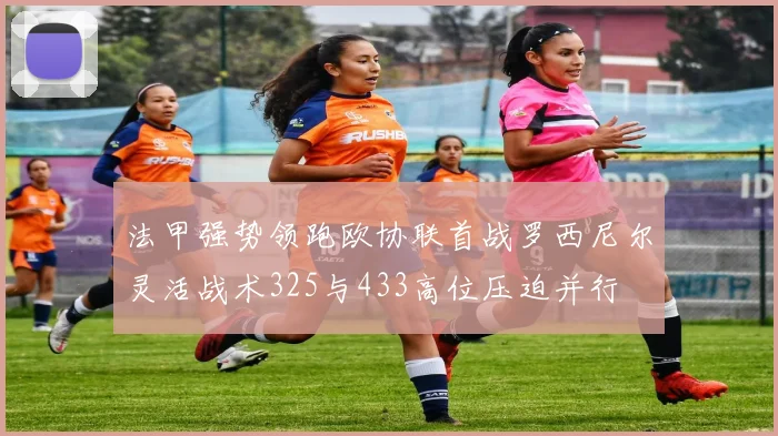 法甲强势领跑欧协联首战罗西尼尔灵活战术325与433高位压迫并行