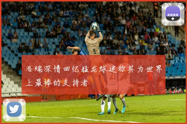 洛瑞深情回忆猛龙球迷称其为世界上最棒的支持者