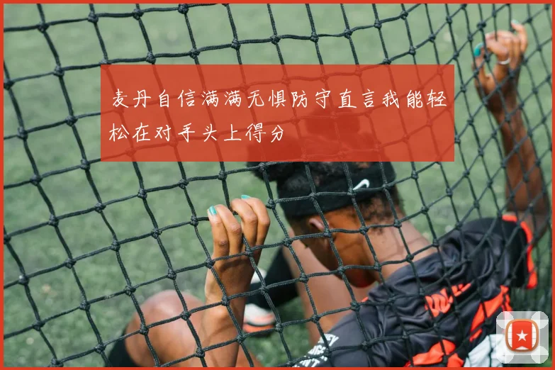 麦丹自信满满无惧防守直言我能轻松在对手头上得分