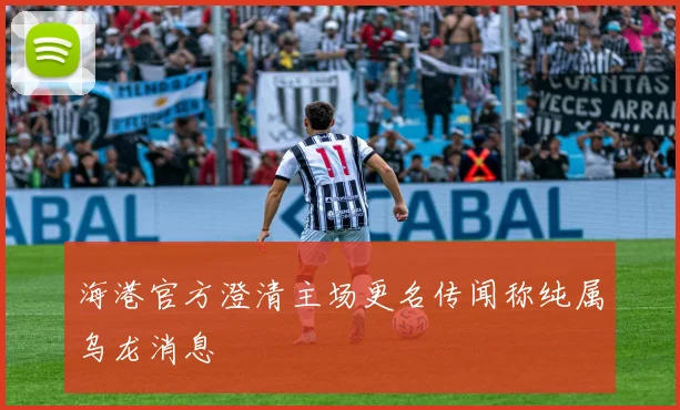 海港官方澄清主场更名传闻称纯属乌龙消息