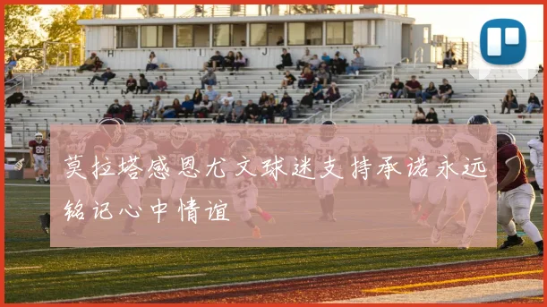 莫拉塔感恩尤文球迷支持承诺永远铭记心中情谊