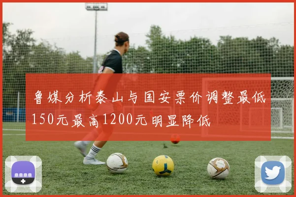 鲁媒分析泰山与国安票价调整最低150元最高1200元明显降低