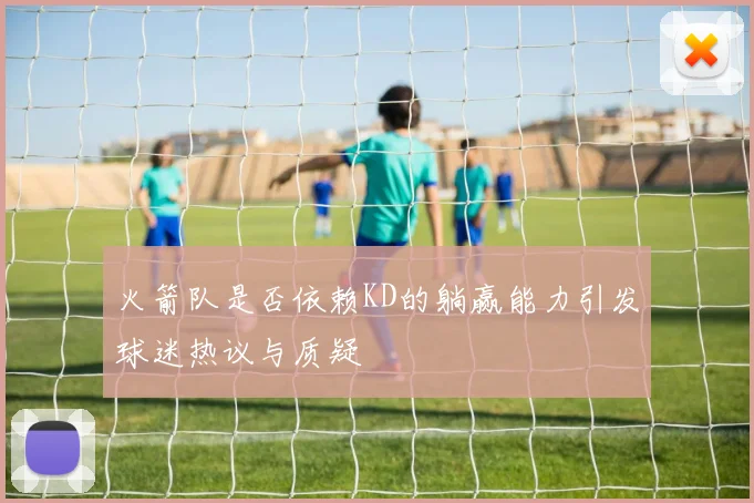 火箭队是否依赖KD的躺赢能力引发球迷热议与质疑