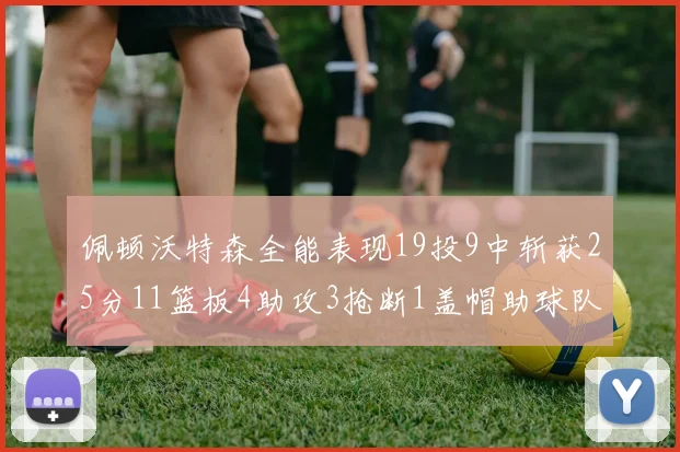 佩顿沃特森全能表现19投9中斩获25分11篮板4助攻3抢断1盖帽助球队争胜