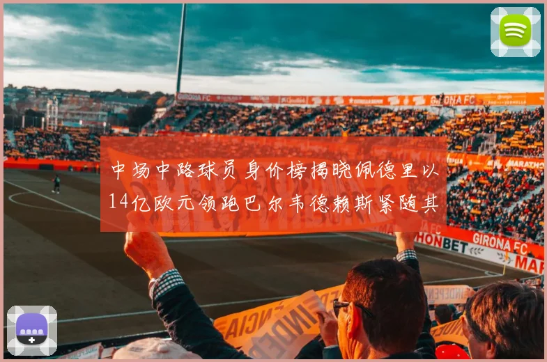 中场中路球员身价榜揭晓佩德里以14亿欧元领跑巴尔韦德赖斯紧随其后