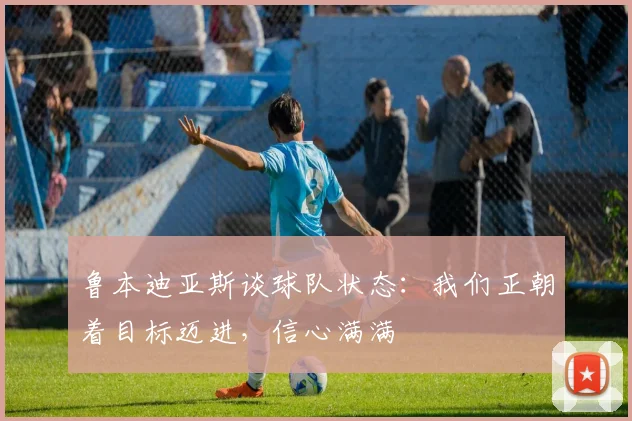 鲁本迪亚斯谈球队状态：我们正朝着目标迈进，信心满满