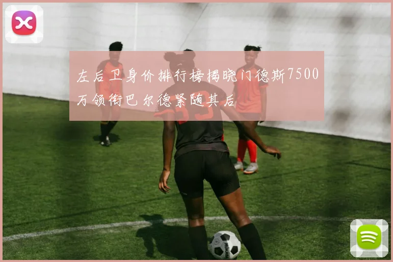 左后卫身价排行榜揭晓门德斯7500万领衔巴尔德紧随其后