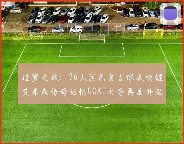 追梦之旅：76人黑色复古球衣唤醒艾弗森传奇记忆GOAT之争再度升温