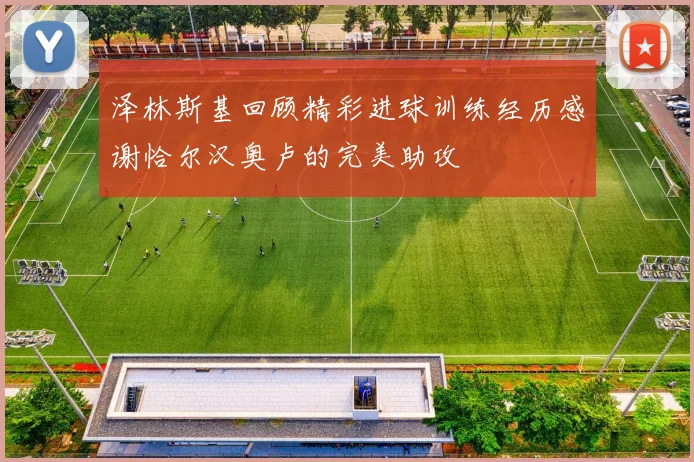 泽林斯基回顾精彩进球训练经历感谢恰尔汉奥卢的完美助攻