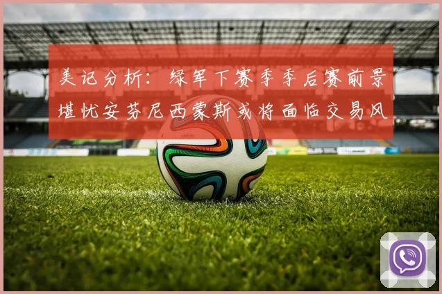 美记分析：绿军下赛季季后赛前景堪忧安芬尼西蒙斯或将面临交易风险